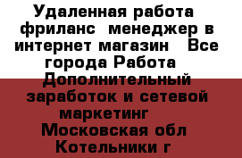 Удаленная работа, фриланс, менеджер в интернет-магазин - Все города Работа » Дополнительный заработок и сетевой маркетинг   . Московская обл.,Котельники г.